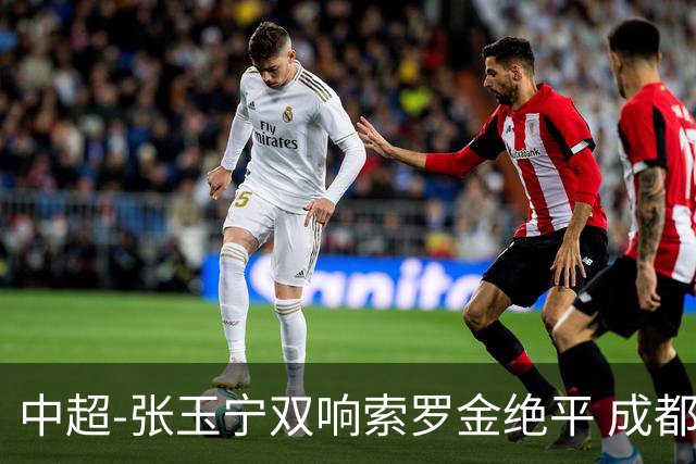 中超-张玉宁双响索罗金绝平 成都连扳两球2-2国安4连平