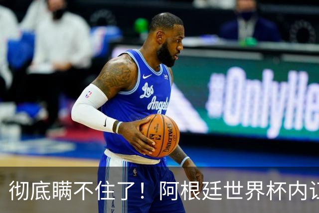 彻底瞒不住了！阿根廷世界杯内讧炸锅！梅西决赛离谱操作！