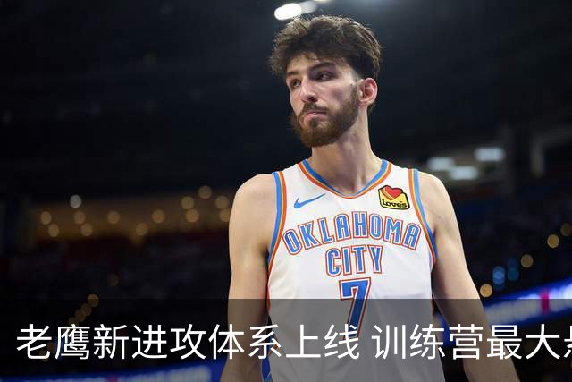 老鹰新进攻体系上线 训练营最大悬念直接压在赫茨身上
