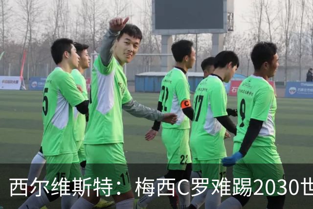 西尔维斯特：梅西C罗难踢2030世界杯，体能要求太高